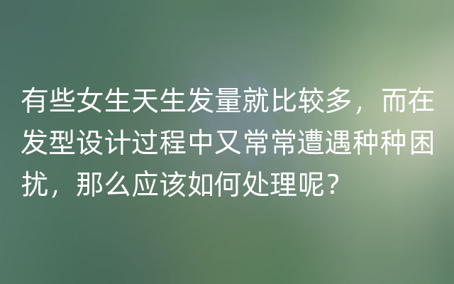 有些女生天生发量就比较多，而在发型设计过程中又常常遭遇种种困扰，那么应该如何处理