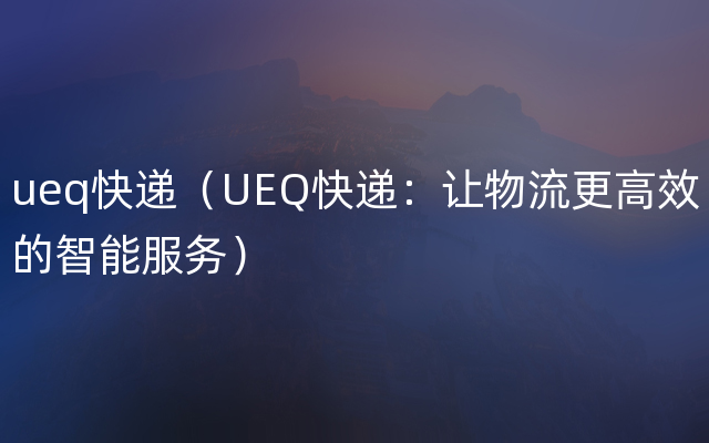 ueq快递（UEQ快递：让物流更高效的智能服务）