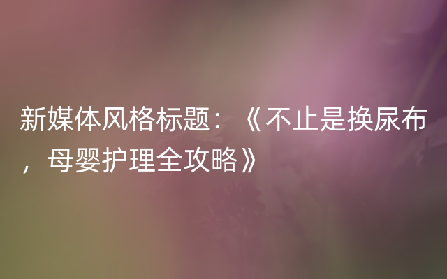 新媒体风格标题：《不止是换尿布，母婴护理全攻略》