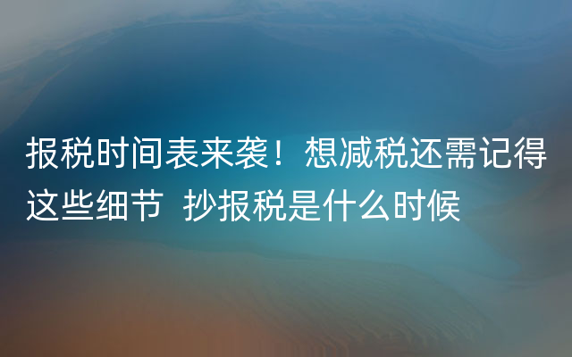 报税时间表来袭！想减税还需记得这些细节  抄报税是什么时候