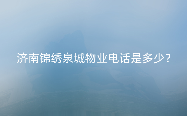 济南锦绣泉城物业电话是多少？