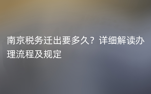 南京税务迁出要多久？详细解读办理流程及规定