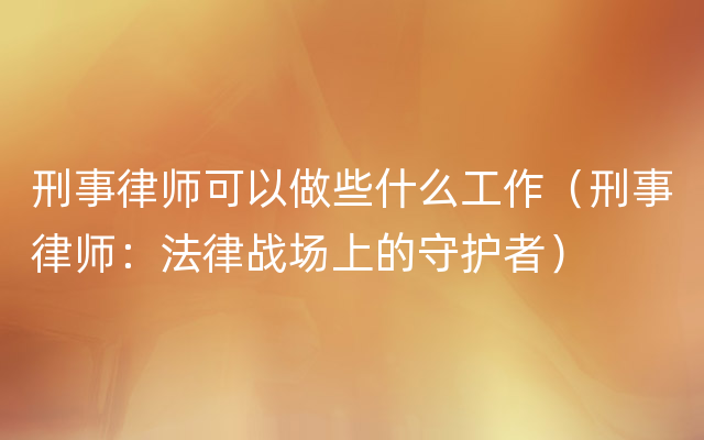 刑事律师可以做些什么工作（刑事律师：法律战场上的守护者）