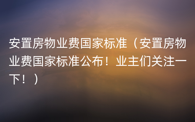 安置房物业费国家标准（安置房物业费国家标准公布！业主们关注一下！）