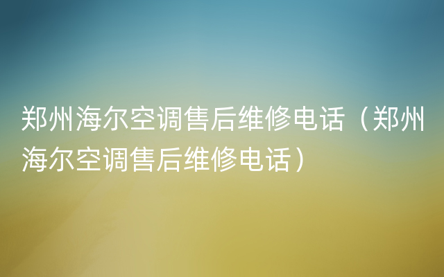 郑州海尔空调售后维修电话（郑州海尔空调售后维修电话）