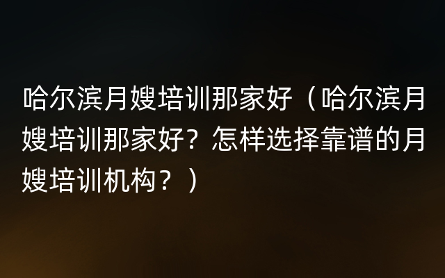 哈尔滨月嫂培训那家好（哈尔滨月嫂培训那家好？怎样选择靠谱的月嫂培训机构？）