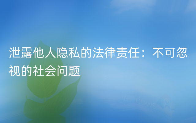 泄露他人隐私的法律责任：不可忽视的社会问题