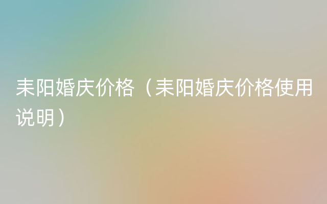 耒阳婚庆价格（耒阳婚庆价格使用说明）