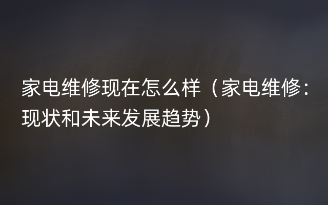 家电维修现在怎么样（家电维修：现状和未来发展趋势）