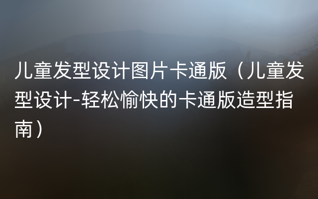 儿童发型设计图片卡通版（儿童发型设计-轻松愉快的卡通版造型指南）