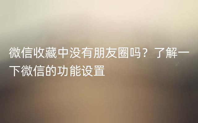 微信收藏中没有朋友圈吗？了解一下微信的功能设置