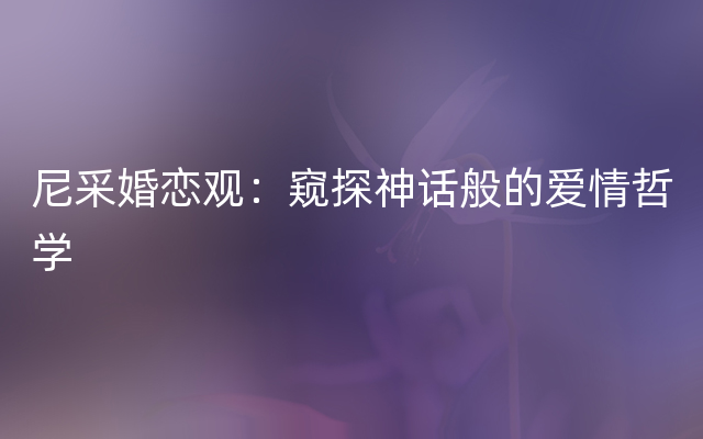 尼采婚恋观：窥探神话般的爱情哲学