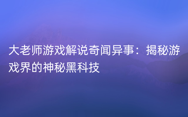 大老师游戏解说奇闻异事：揭秘游戏界的神秘黑科技