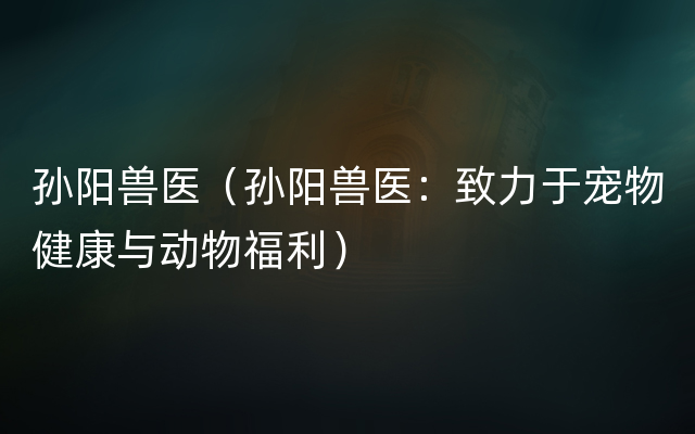 孙阳兽医（孙阳兽医：致力于宠物健康与动物福利）