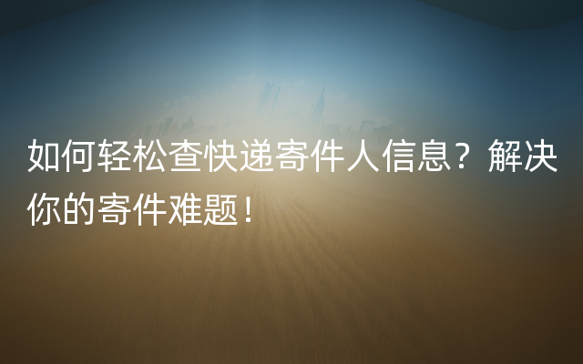 如何轻松查快递寄件人信息？解决你的寄件难题！