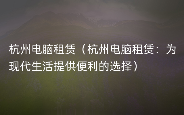 杭州电脑租赁（杭州电脑租赁：为现代生活提供便利