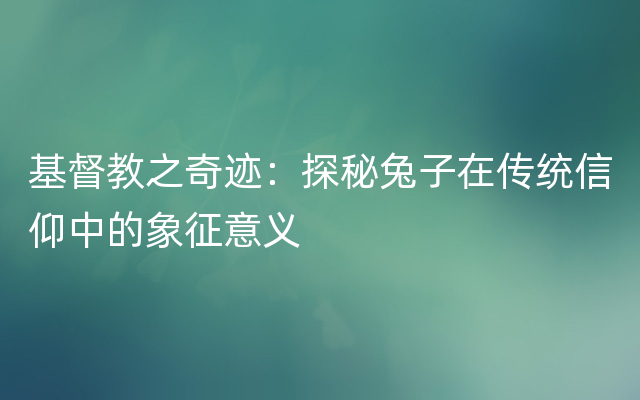 基督教之奇迹：探秘兔子在传统信仰中的象征意义