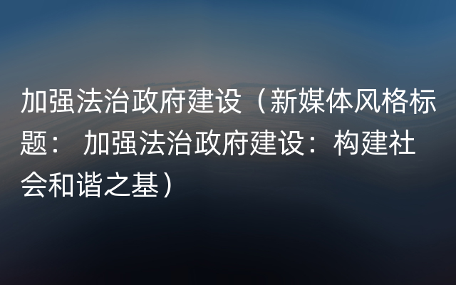 加强法治政府建设（新媒体风格标题： 加强法治政府建设：构建社会和谐之基）