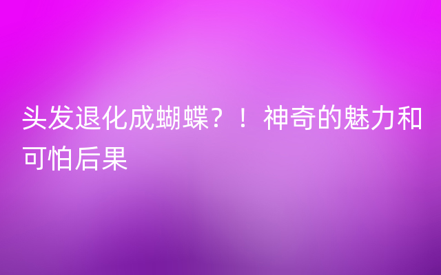 头发退化成蝴蝶？！神奇的魅力和可怕后果