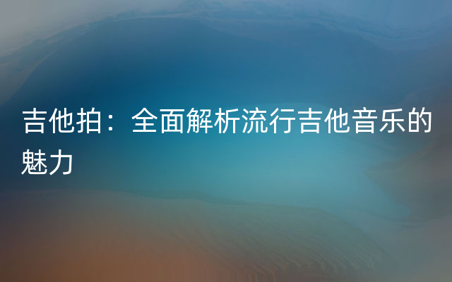 吉他拍：全面解析流行吉他音乐的魅力