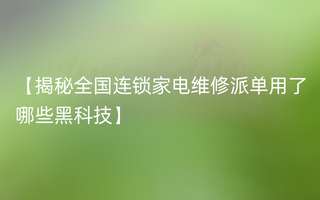 【揭秘全国连锁家电维修派单用了哪些黑科技】