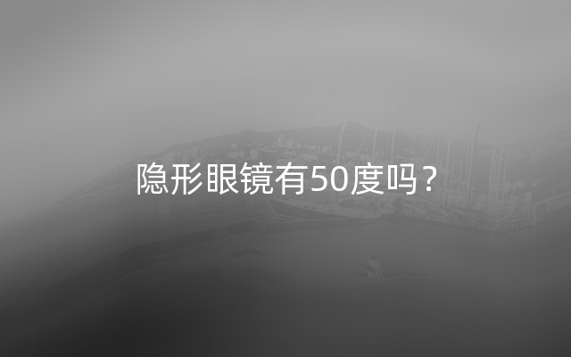 隐形眼镜有50度吗？