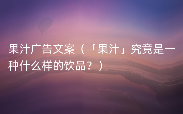 果汁广告文案（「果汁」究竟是一种什么样的饮品？）