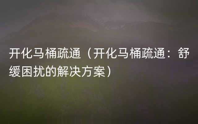 开化马桶疏通（开化马桶疏通：舒缓困扰的解决方案）