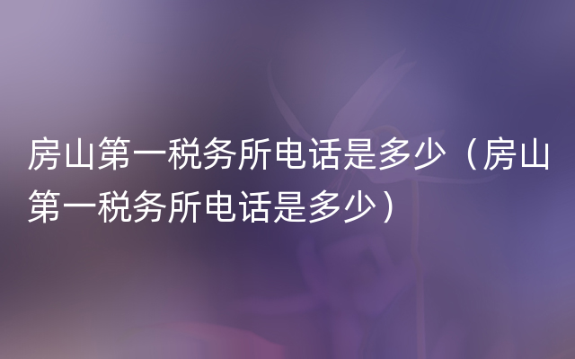 房山第一税务所电话是多少（房山第一税务所电话是多少）