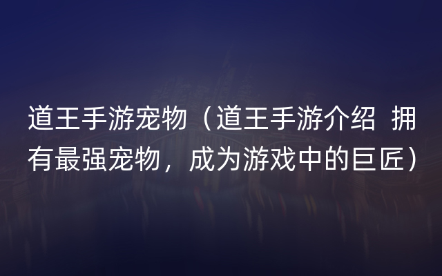 道王手游宠物（道王手游介绍  拥有最强宠物，成为游戏中的巨匠）