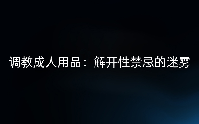 调教成人用品：解开性禁忌的迷雾