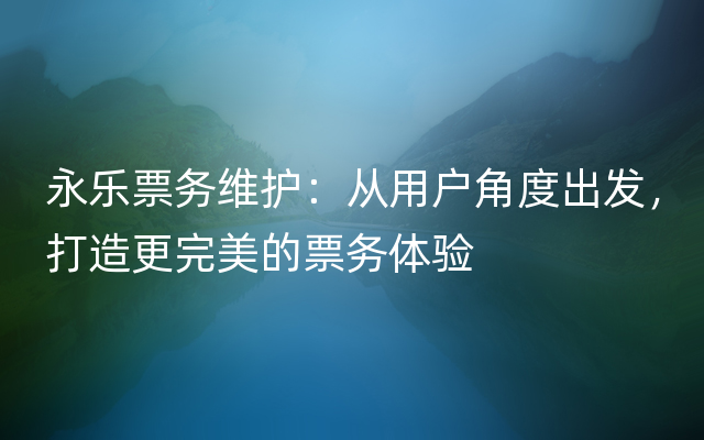 永乐票务维护：从用户角度出发，打造更完美的票务体验