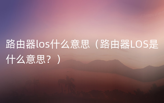 路由器los什么意思（路由器LOS是什么意思？）