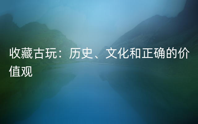 收藏古玩：历史、文化和正确的价值观