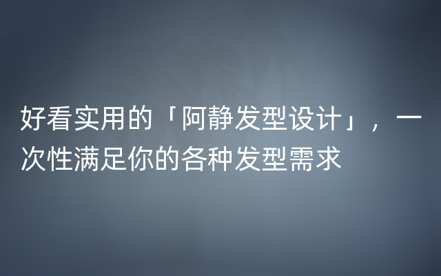 好看实用的「阿静发型设计」，一次性满足你的各种发型需求