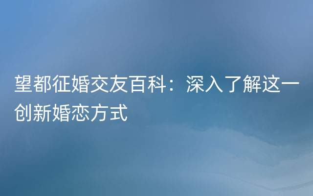 望都征婚交友百科：深入了解这一创新婚恋方式