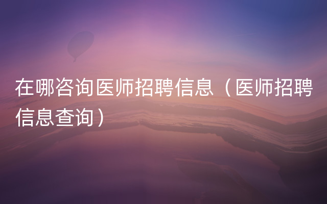 在哪咨询医师招聘信息（医师招聘信息查询）