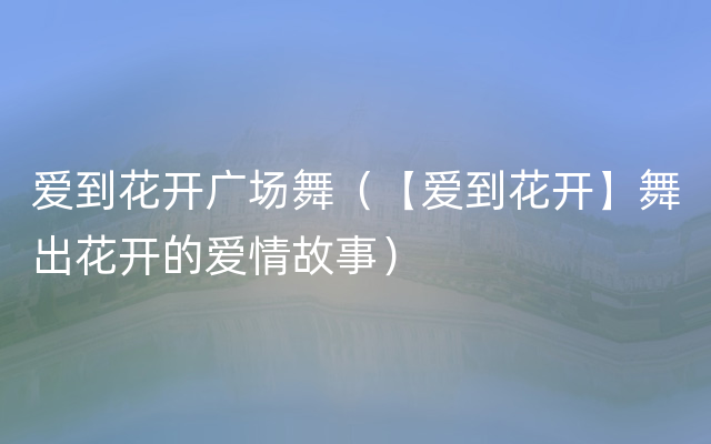 爱到花开广场舞（【爱到花开】舞出花开的爱情故事）