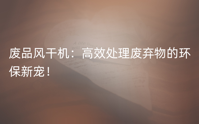 废品风干机：高效处理废弃物的环保新宠！