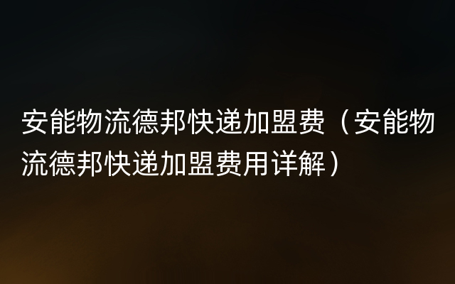 安能物流德邦快递加盟费（安能物流德邦快递加盟费用详解）