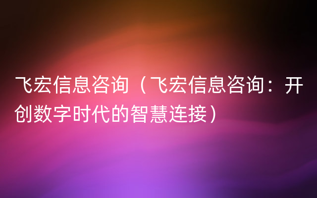 飞宏信息咨询（飞宏信息咨询：开创数字时代的智慧连接）