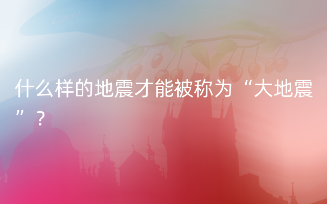 什么样的地震才能被称为“大地震”？