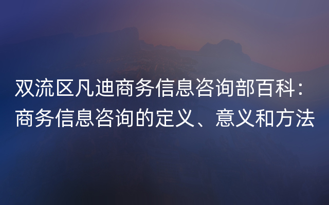 双流区凡迪商务信息咨询部百科：商务信息咨询的定义、意义和方法