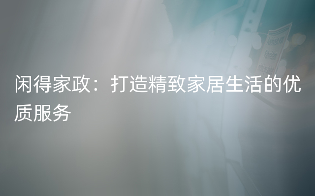 闲得家政：打造精致家居生活的优质服务