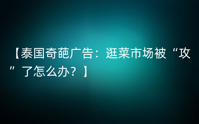 【泰国奇葩广告：逛菜市场被“攻”了怎么办？】