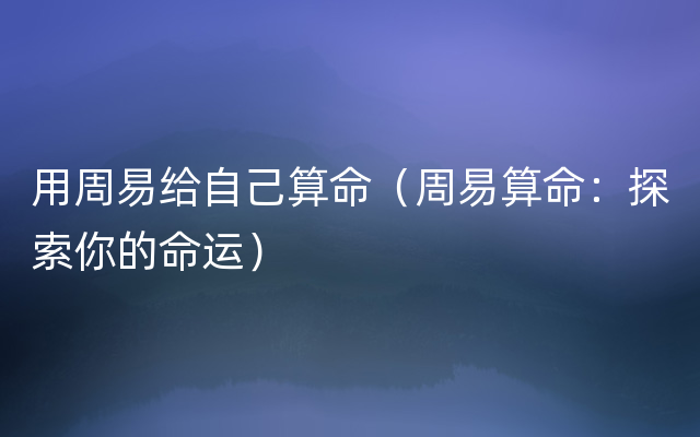 用周易给自己算命（周易算命：探索你的命运）