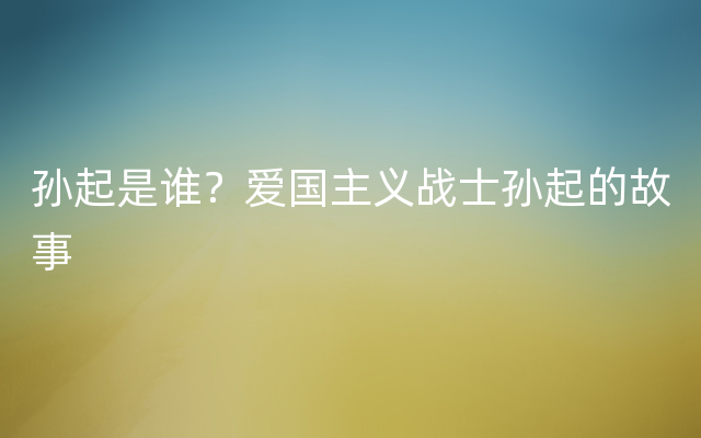 孙起是谁？爱国主义战士孙起的故事