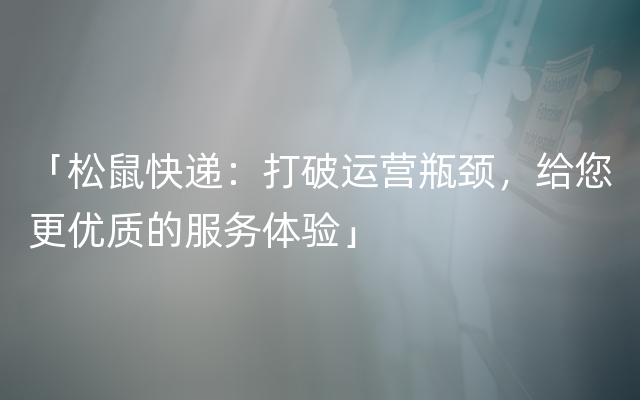 「松鼠快递：打破运营瓶颈，给您更优质的服务体验