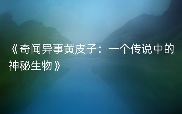 《奇闻异事黄皮子：一个传说中的神秘生物》