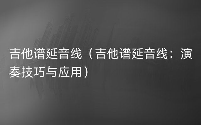 吉他谱延音线（吉他谱延音线：演奏技巧与应用）